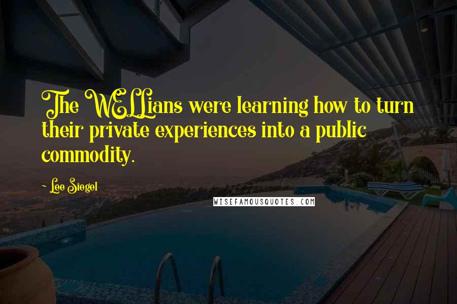 Lee Siegel Quotes: The WELLians were learning how to turn their private experiences into a public commodity.