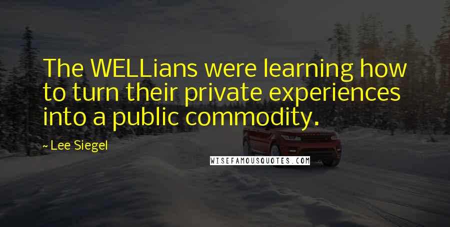Lee Siegel Quotes: The WELLians were learning how to turn their private experiences into a public commodity.