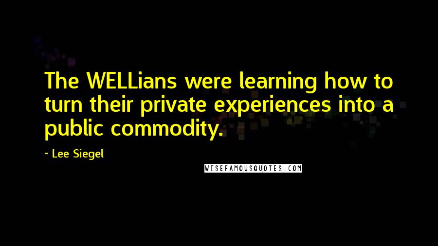 Lee Siegel Quotes: The WELLians were learning how to turn their private experiences into a public commodity.