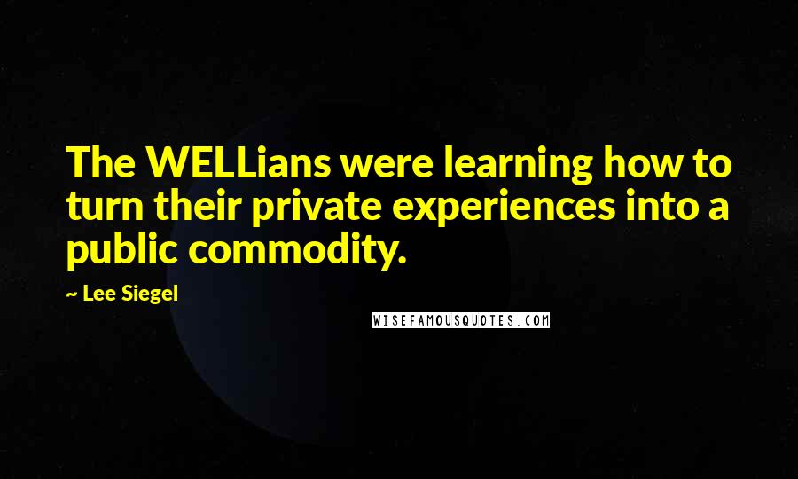 Lee Siegel Quotes: The WELLians were learning how to turn their private experiences into a public commodity.