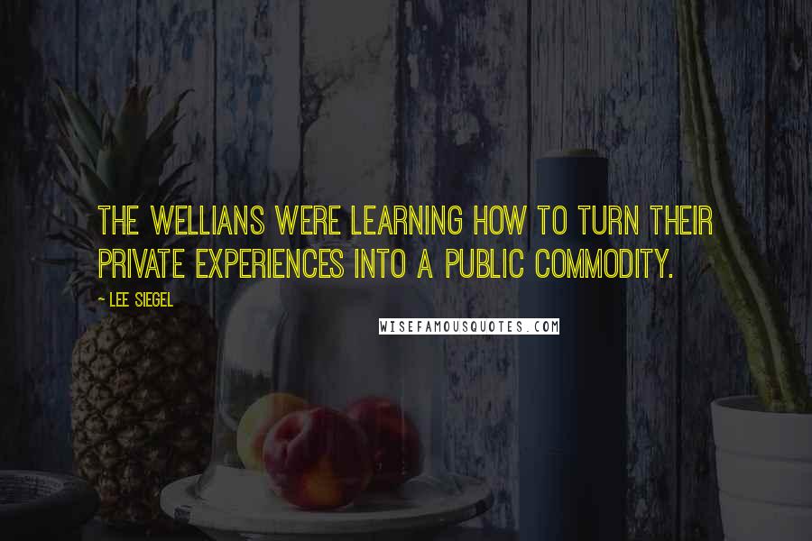 Lee Siegel Quotes: The WELLians were learning how to turn their private experiences into a public commodity.