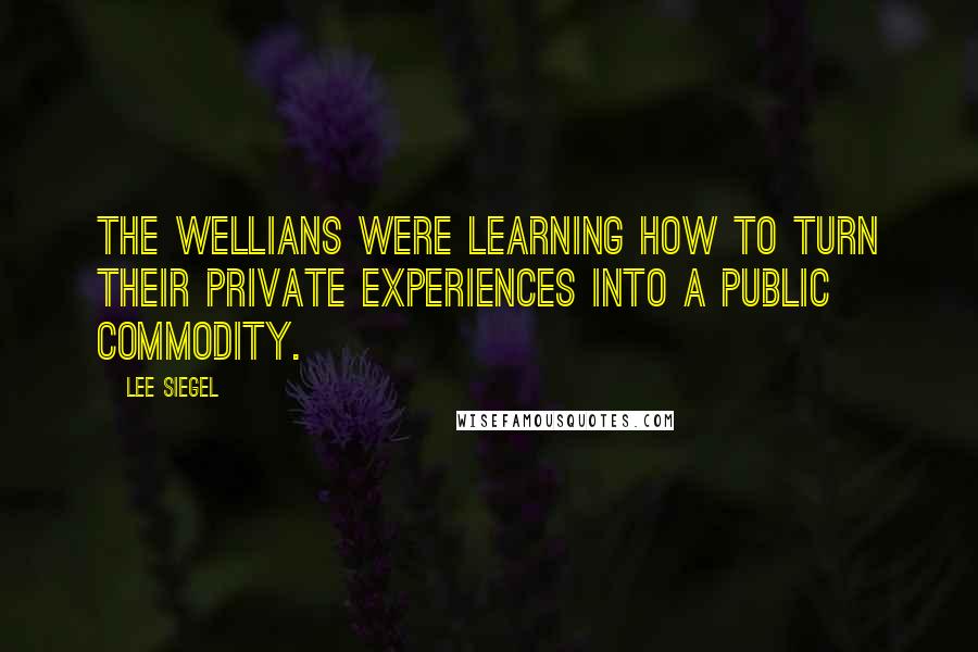 Lee Siegel Quotes: The WELLians were learning how to turn their private experiences into a public commodity.