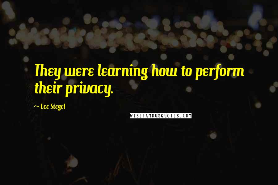 Lee Siegel Quotes: They were learning how to perform their privacy.