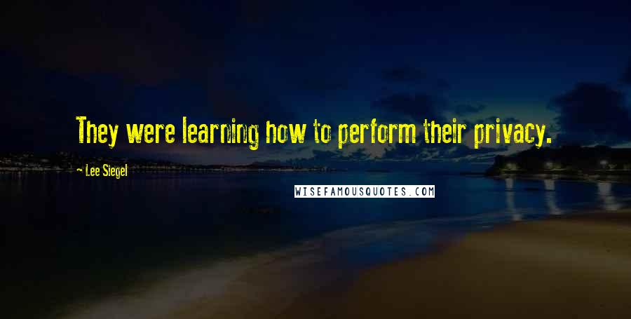 Lee Siegel Quotes: They were learning how to perform their privacy.