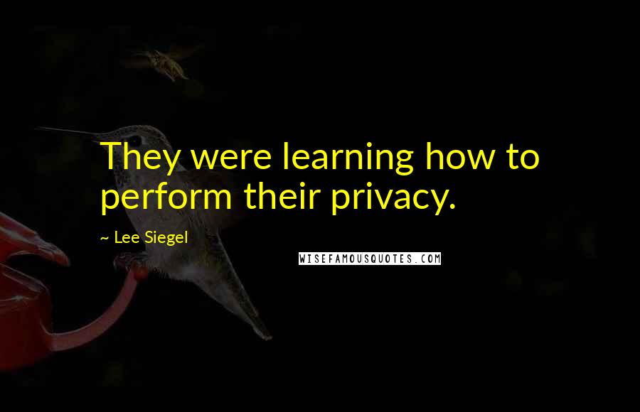 Lee Siegel Quotes: They were learning how to perform their privacy.