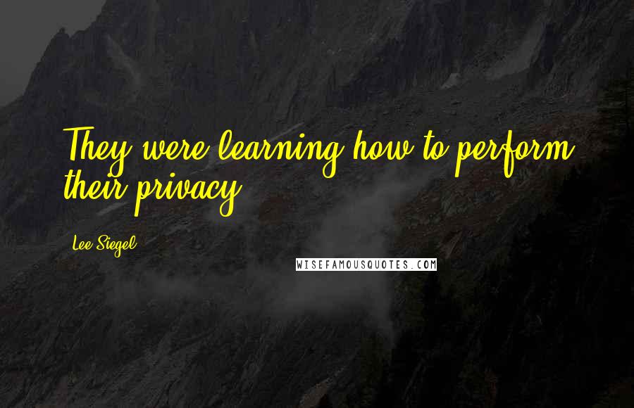 Lee Siegel Quotes: They were learning how to perform their privacy.