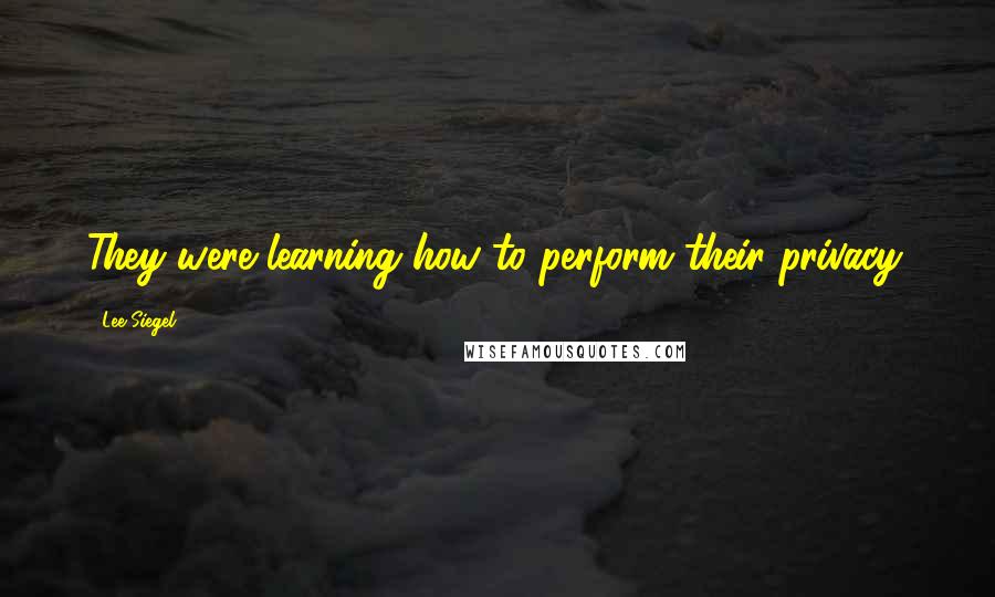 Lee Siegel Quotes: They were learning how to perform their privacy.