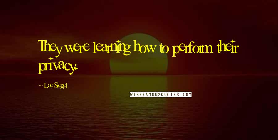 Lee Siegel Quotes: They were learning how to perform their privacy.