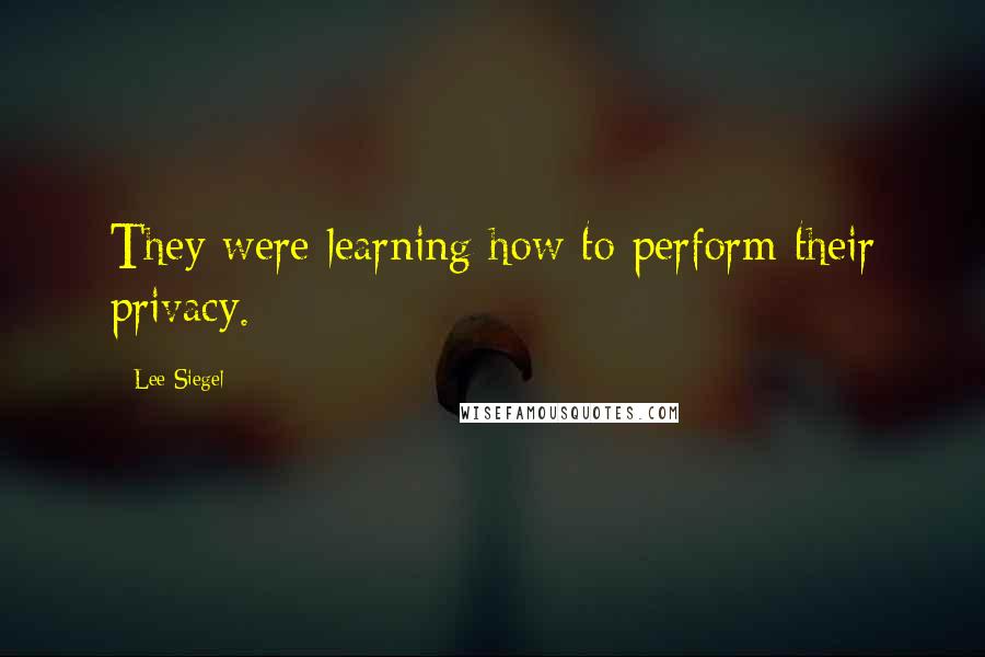 Lee Siegel Quotes: They were learning how to perform their privacy.