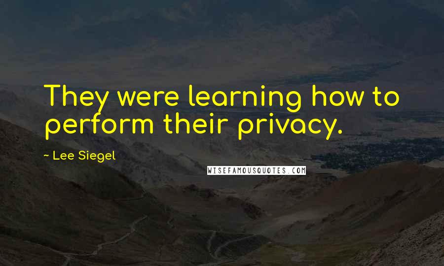 Lee Siegel Quotes: They were learning how to perform their privacy.