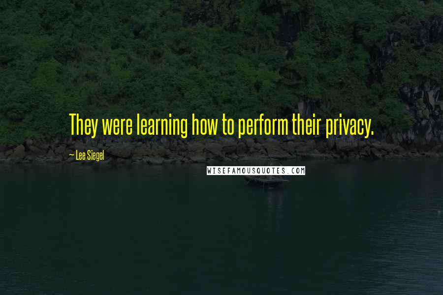 Lee Siegel Quotes: They were learning how to perform their privacy.