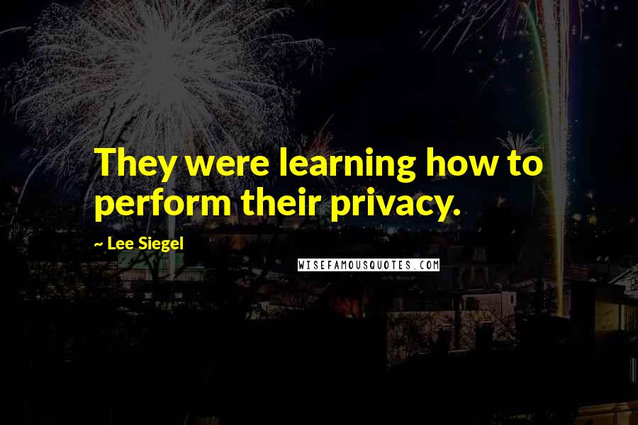 Lee Siegel Quotes: They were learning how to perform their privacy.