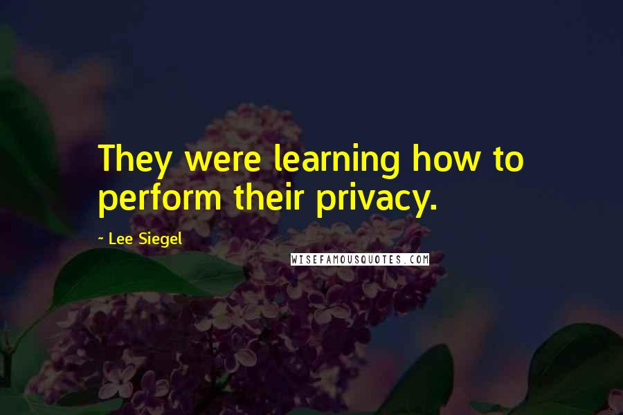 Lee Siegel Quotes: They were learning how to perform their privacy.