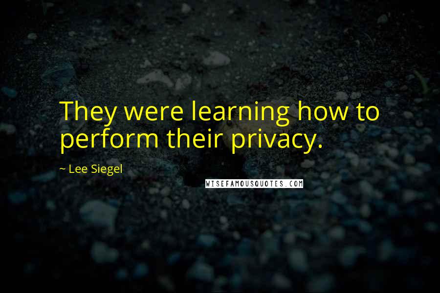 Lee Siegel Quotes: They were learning how to perform their privacy.