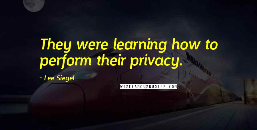 Lee Siegel Quotes: They were learning how to perform their privacy.