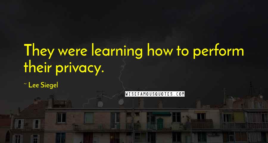 Lee Siegel Quotes: They were learning how to perform their privacy.