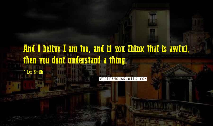 Lee Smith Quotes: And I belive I am too, and if you think that is awful, then you dont understand a thing.