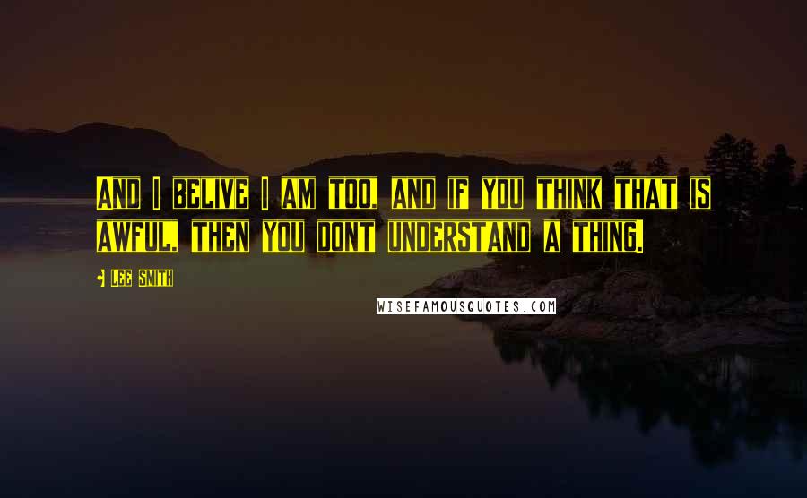 Lee Smith Quotes: And I belive I am too, and if you think that is awful, then you dont understand a thing.