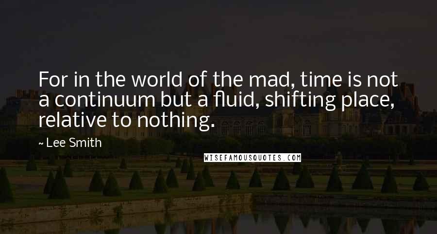 Lee Smith Quotes: For in the world of the mad, time is not a continuum but a fluid, shifting place, relative to nothing.