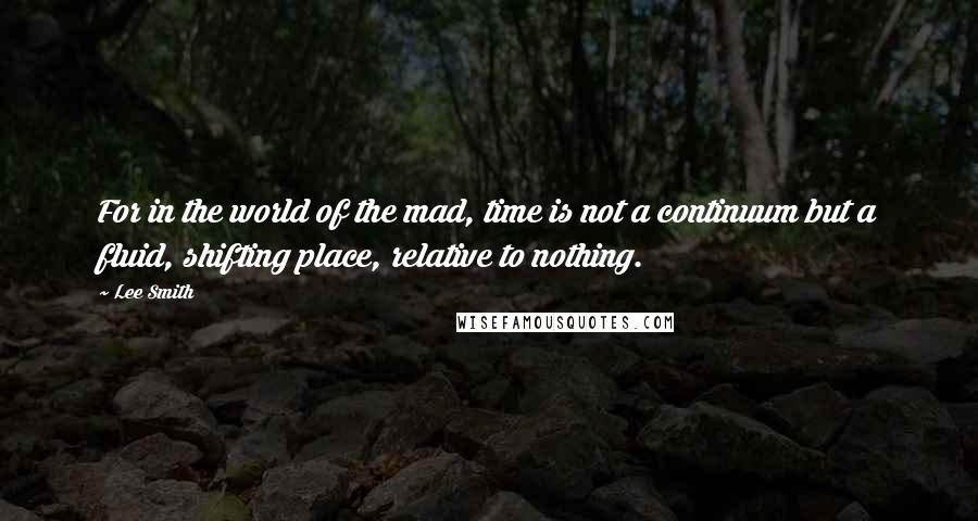 Lee Smith Quotes: For in the world of the mad, time is not a continuum but a fluid, shifting place, relative to nothing.