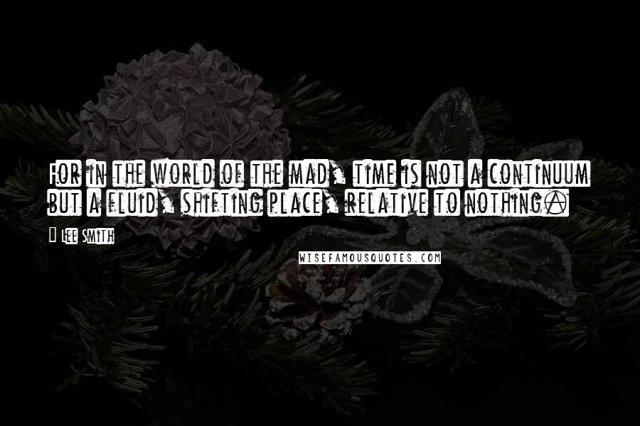 Lee Smith Quotes: For in the world of the mad, time is not a continuum but a fluid, shifting place, relative to nothing.