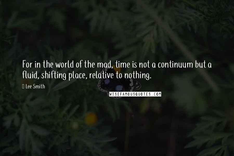 Lee Smith Quotes: For in the world of the mad, time is not a continuum but a fluid, shifting place, relative to nothing.