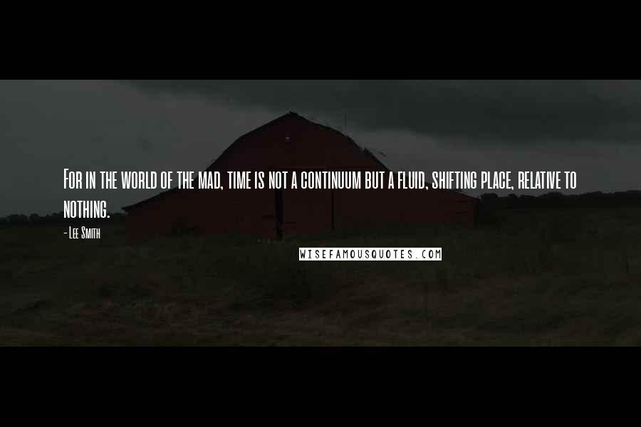 Lee Smith Quotes: For in the world of the mad, time is not a continuum but a fluid, shifting place, relative to nothing.