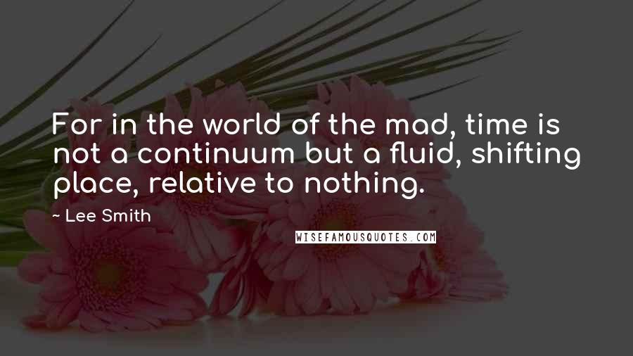 Lee Smith Quotes: For in the world of the mad, time is not a continuum but a fluid, shifting place, relative to nothing.