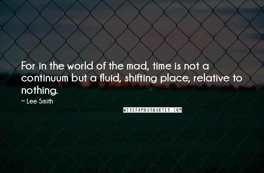 Lee Smith Quotes: For in the world of the mad, time is not a continuum but a fluid, shifting place, relative to nothing.