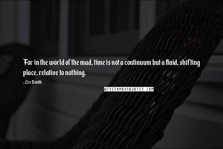 Lee Smith Quotes: For in the world of the mad, time is not a continuum but a fluid, shifting place, relative to nothing.