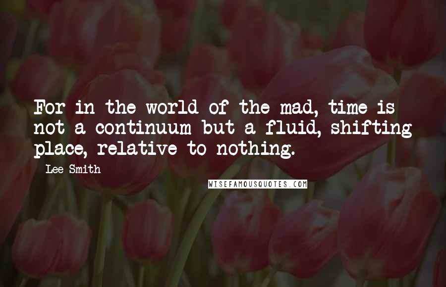 Lee Smith Quotes: For in the world of the mad, time is not a continuum but a fluid, shifting place, relative to nothing.