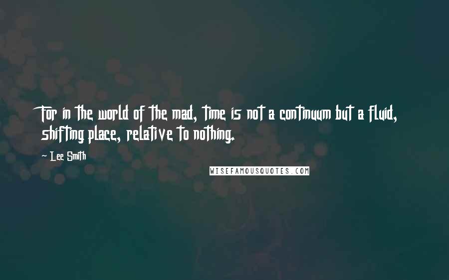Lee Smith Quotes: For in the world of the mad, time is not a continuum but a fluid, shifting place, relative to nothing.