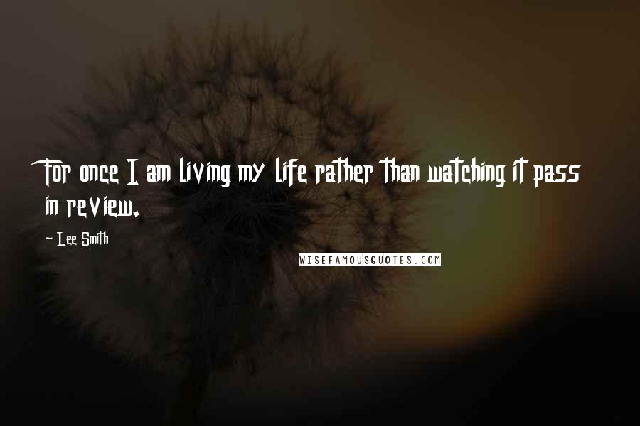 Lee Smith Quotes: For once I am living my life rather than watching it pass in review.