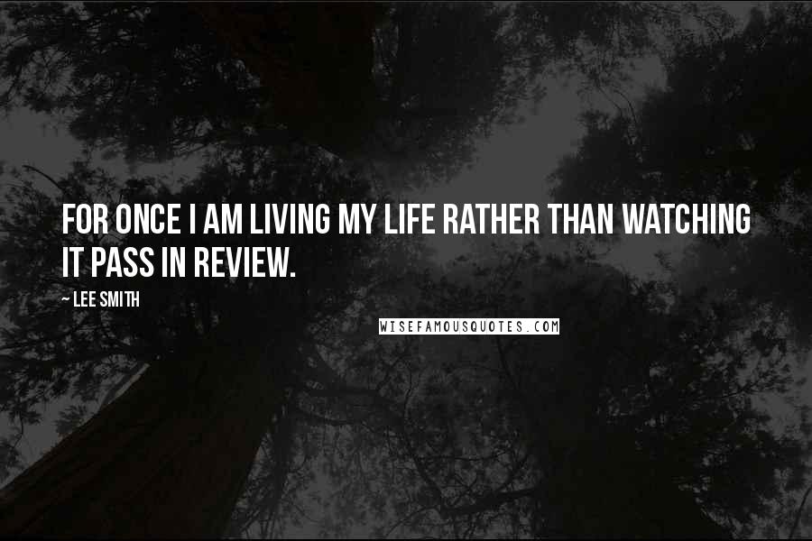Lee Smith Quotes: For once I am living my life rather than watching it pass in review.