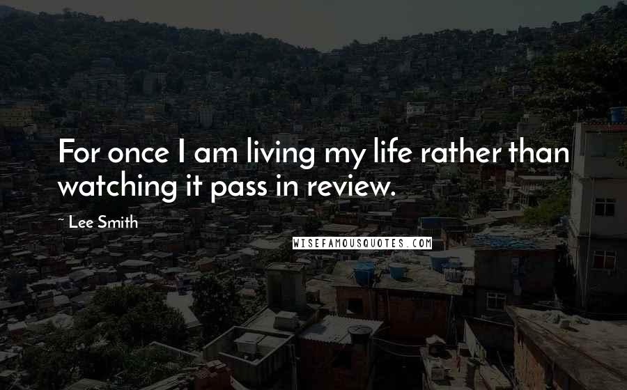 Lee Smith Quotes: For once I am living my life rather than watching it pass in review.