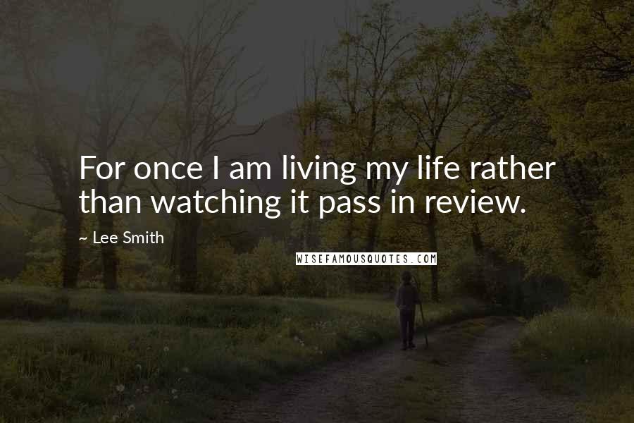 Lee Smith Quotes: For once I am living my life rather than watching it pass in review.