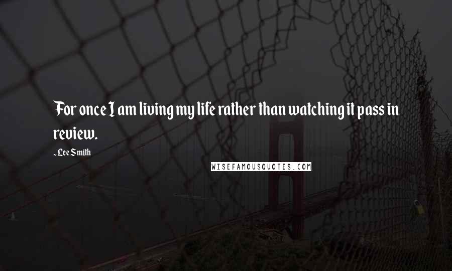 Lee Smith Quotes: For once I am living my life rather than watching it pass in review.