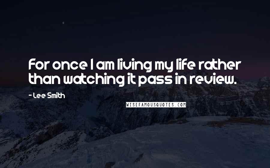 Lee Smith Quotes: For once I am living my life rather than watching it pass in review.