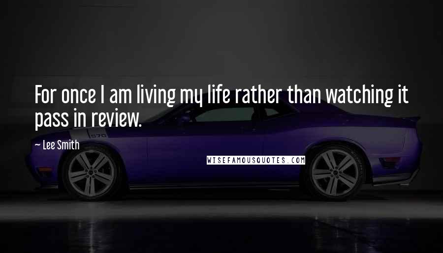 Lee Smith Quotes: For once I am living my life rather than watching it pass in review.