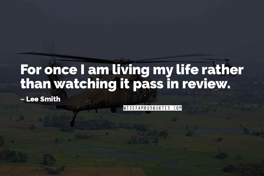 Lee Smith Quotes: For once I am living my life rather than watching it pass in review.