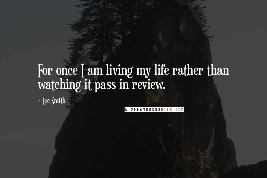 Lee Smith Quotes: For once I am living my life rather than watching it pass in review.