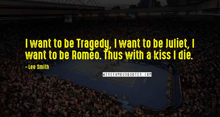 Lee Smith Quotes: I want to be Tragedy, I want to be Juliet, I want to be Romeo. Thus with a kiss I die.