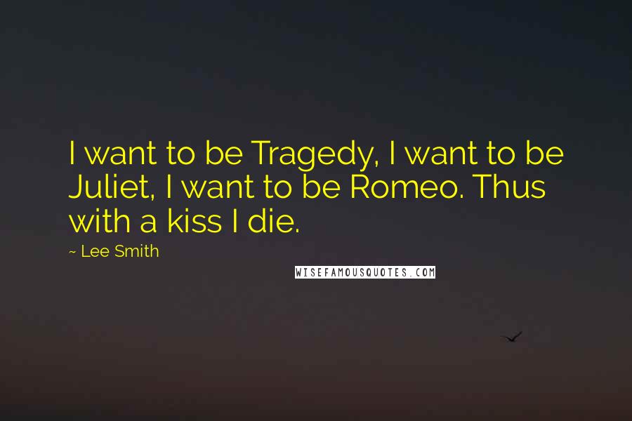 Lee Smith Quotes: I want to be Tragedy, I want to be Juliet, I want to be Romeo. Thus with a kiss I die.