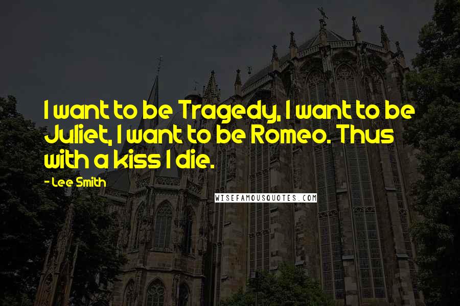 Lee Smith Quotes: I want to be Tragedy, I want to be Juliet, I want to be Romeo. Thus with a kiss I die.