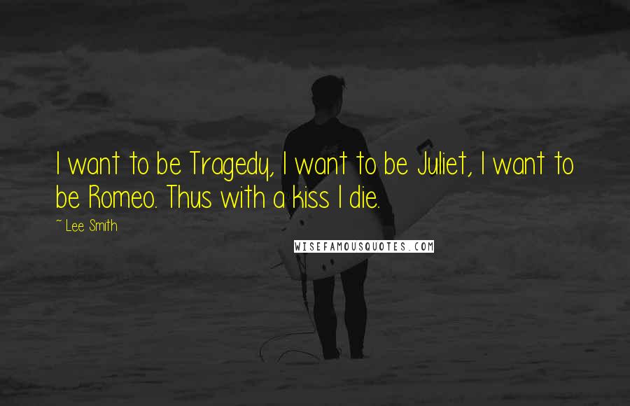 Lee Smith Quotes: I want to be Tragedy, I want to be Juliet, I want to be Romeo. Thus with a kiss I die.