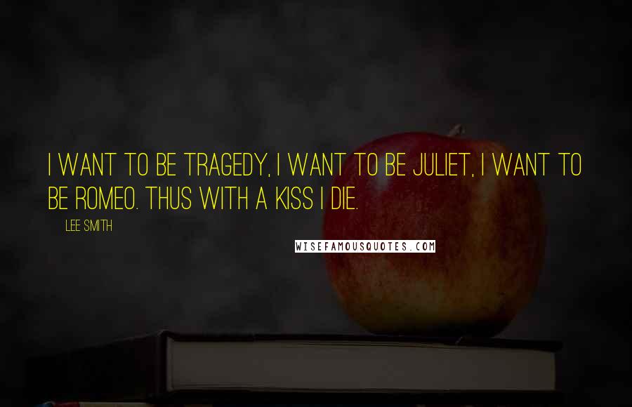Lee Smith Quotes: I want to be Tragedy, I want to be Juliet, I want to be Romeo. Thus with a kiss I die.