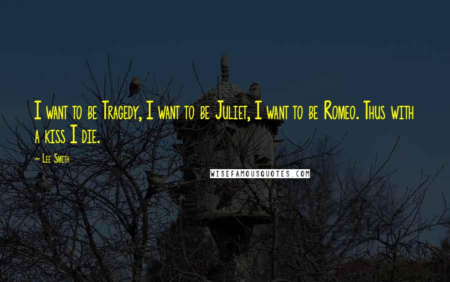 Lee Smith Quotes: I want to be Tragedy, I want to be Juliet, I want to be Romeo. Thus with a kiss I die.