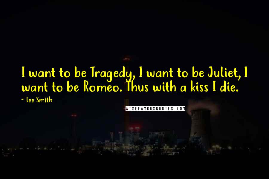 Lee Smith Quotes: I want to be Tragedy, I want to be Juliet, I want to be Romeo. Thus with a kiss I die.