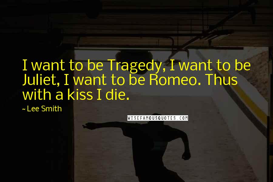 Lee Smith Quotes: I want to be Tragedy, I want to be Juliet, I want to be Romeo. Thus with a kiss I die.