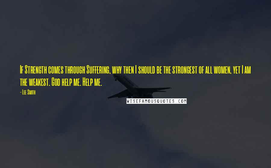 Lee Smith Quotes: If Strength comes through Suffering, why then I should be the strongest of all women, yet I am the weakest. God help me. Help me.